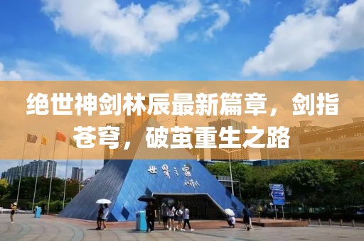 絕世神劍林辰最新篇章，劍指蒼穹，破繭重生之路