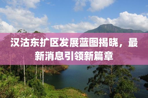 漢沽東擴區(qū)發(fā)展藍圖揭曉，最新消息引領(lǐng)新篇章