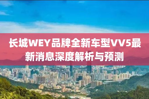 長(zhǎng)城WEY品牌全新車(chē)型VV5最新消息深度解析與預(yù)測(cè)