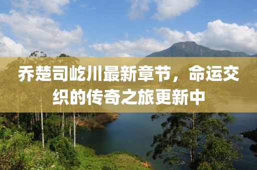 喬楚司屹川最新章節(jié)，命運(yùn)交織的傳奇之旅更新中