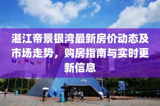 湛江帝景銀灣最新房?jī)r(jià)動(dòng)態(tài)及市場(chǎng)走勢(shì)，購(gòu)房指南與實(shí)時(shí)更新信息