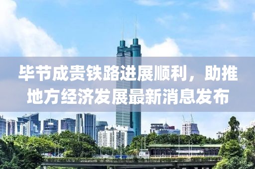 畢節(jié)成貴鐵路進展順利，助推地方經(jīng)濟發(fā)展最新消息發(fā)布