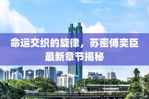 命運交織的旋律，蘇密傅奕臣最新章節(jié)揭秘