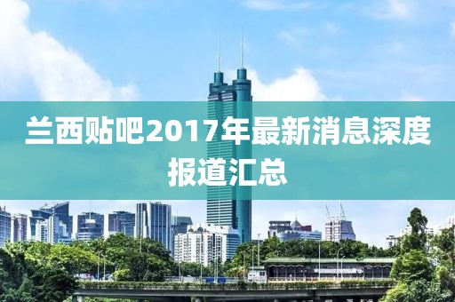 蘭西貼吧2017年最新消息深度報道匯總