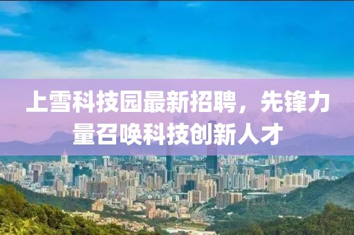 上雪科技園最新招聘，先鋒力量召喚科技創(chuàng)新人才