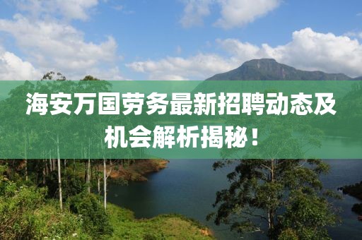 海安萬國勞務(wù)最新招聘動態(tài)及機(jī)會解析揭秘！
