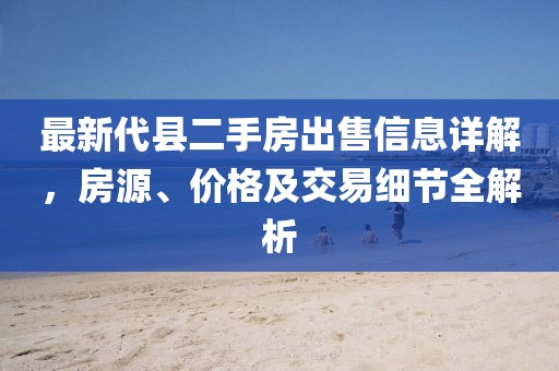 最新代縣二手房出售信息詳解，房源、價格及交易細節(jié)全解析