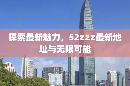 探索最新魅力，52zzz最新地址與無限可能