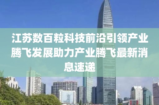 江蘇數(shù)百粒科技前沿引領(lǐng)產(chǎn)業(yè)騰飛發(fā)展助力產(chǎn)業(yè)騰飛最新消息速遞