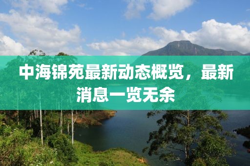 中海錦苑最新動(dòng)態(tài)概覽，最新消息一覽無(wú)余
