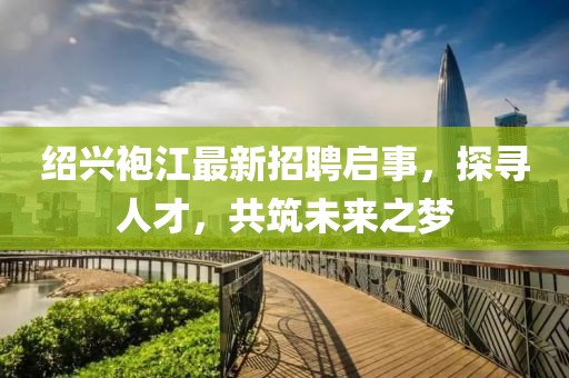 紹興袍江最新招聘啟事，探尋人才，共筑未來(lái)之夢(mèng)