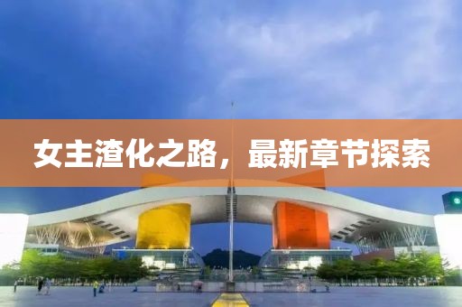 女主渣化之路，最新章節(jié)探索