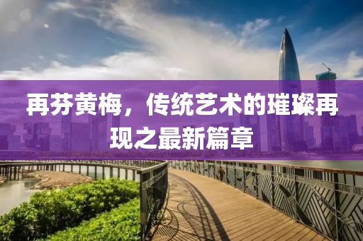 再芬黃梅，傳統(tǒng)藝術(shù)的璀璨再現(xiàn)之最新篇章