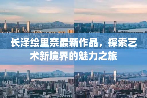 長澤繪里奈最新作品，探索藝術(shù)新境界的魅力之旅