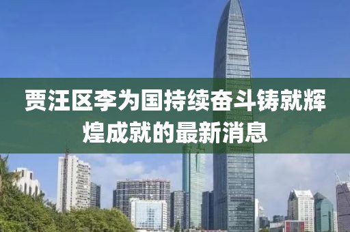 賈汪區(qū)李為國持續(xù)奮斗鑄就輝煌成就的最新消息