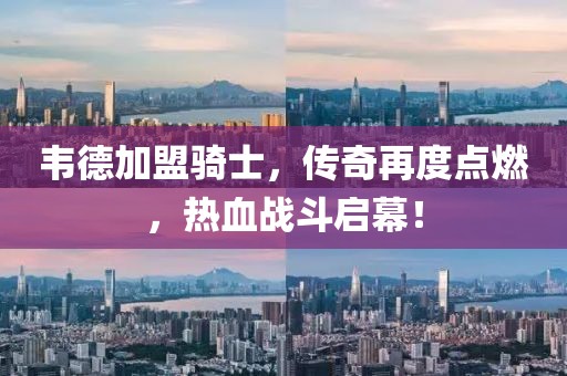 韋德加盟騎士，傳奇再度點(diǎn)燃，熱血戰(zhàn)斗啟幕！