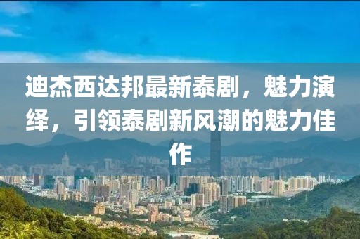 迪杰西達邦最新泰劇，魅力演繹，引領泰劇新風潮的魅力佳作