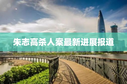 朱志高殺人案最新進展報道