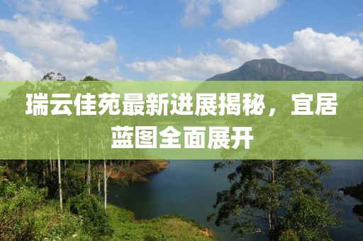 瑞云佳苑最新進展揭秘，宜居藍圖全面展開