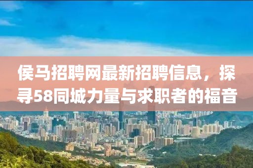 侯馬招聘網(wǎng)最新招聘信息，探尋58同城力量與求職者的福音