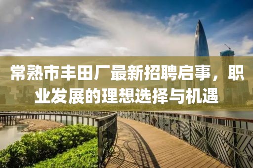 常熟市豐田廠最新招聘啟事，職業(yè)發(fā)展的理想選擇與機(jī)遇