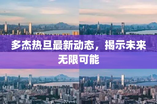 多杰熱旦最新動(dòng)態(tài)，揭示未來無限可能