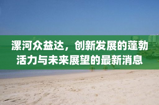 漯河眾益達(dá)，創(chuàng)新發(fā)展的蓬勃活力與未來(lái)展望的最新消息