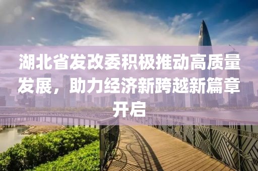 湖北省發(fā)改委積極推動高質(zhì)量發(fā)展，助力經(jīng)濟(jì)新跨越新篇章開啟