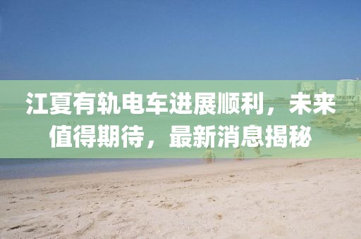 江夏有軌電車進(jìn)展順利，未來值得期待，最新消息揭秘