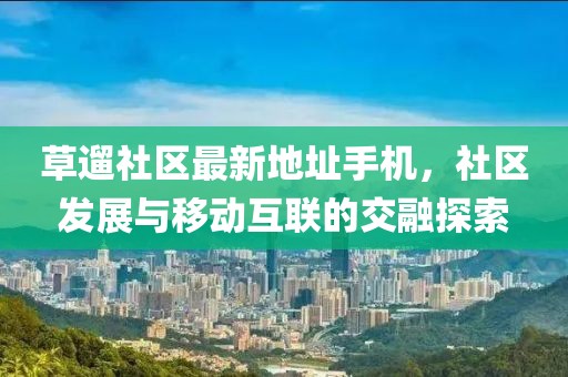 草遛社區(qū)最新地址手機，社區(qū)發(fā)展與移動互聯(lián)的交融探索