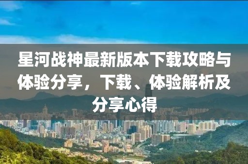 星河戰(zhàn)神最新版本下載攻略與體驗分享，下載、體驗解析及分享心得