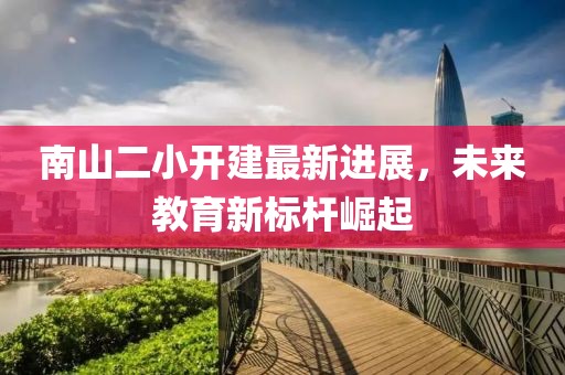 南山二小開(kāi)建最新進(jìn)展，未來(lái)教育新標(biāo)桿崛起