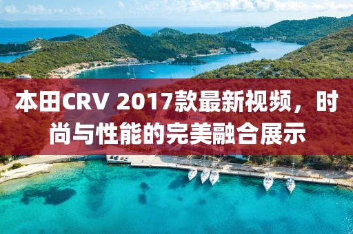本田CRV 2017款最新視頻，時尚與性能的完美融合展示