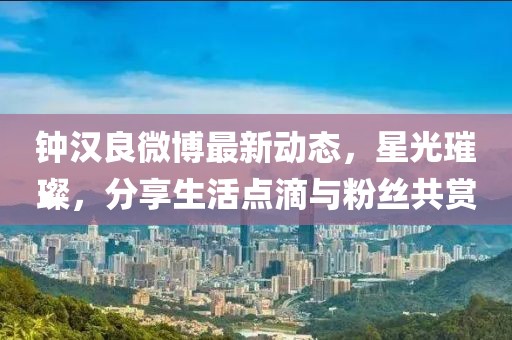 鐘漢良微博最新動(dòng)態(tài)，星光璀璨，分享生活點(diǎn)滴與粉絲共賞