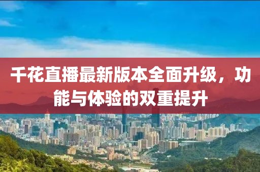 千花直播最新版本全面升級，功能與體驗(yàn)的雙重提升