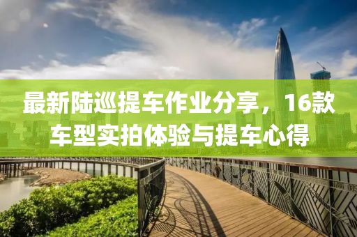 最新陸巡提車作業(yè)分享，16款車型實(shí)拍體驗(yàn)與提車心得