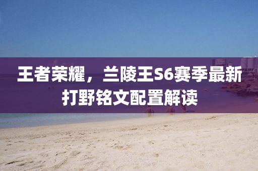 王者榮耀，蘭陵王S6賽季最新打野銘文配置解讀