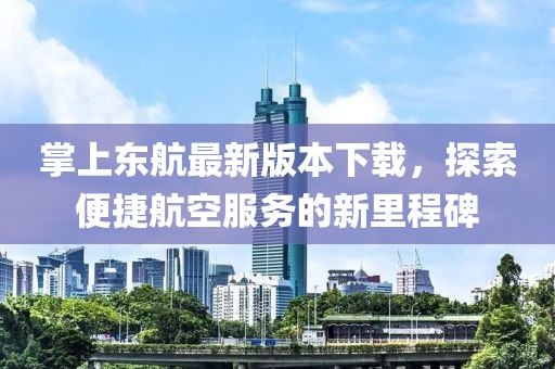 掌上東航最新版本下載，探索便捷航空服務(wù)的新里程碑