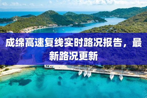 成綿高速?gòu)?fù)線實(shí)時(shí)路況報(bào)告，最新路況更新