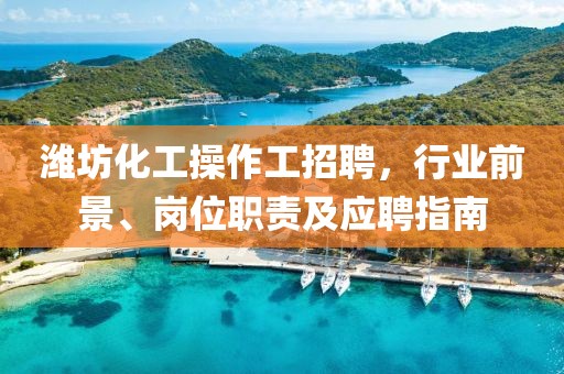 濰坊化工操作工招聘，行業(yè)前景、崗位職責(zé)及應(yīng)聘指南