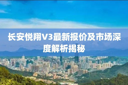 長安悅翔V3最新報價及市場深度解析揭秘