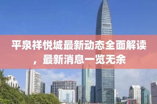 平泉祥悅城最新動態(tài)全面解讀，最新消息一覽無余