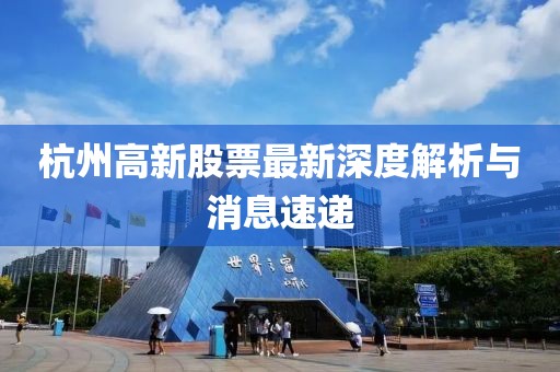 杭州高新股票最新深度解析與消息速遞