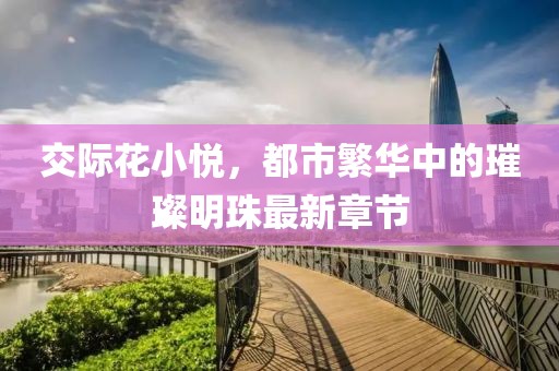 交際花小悅，都市繁華中的璀璨明珠最新章節(jié)