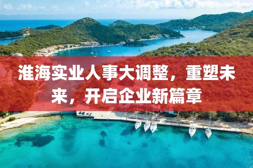 淮海實(shí)業(yè)人事大調(diào)整，重塑未來(lái)，開啟企業(yè)新篇章