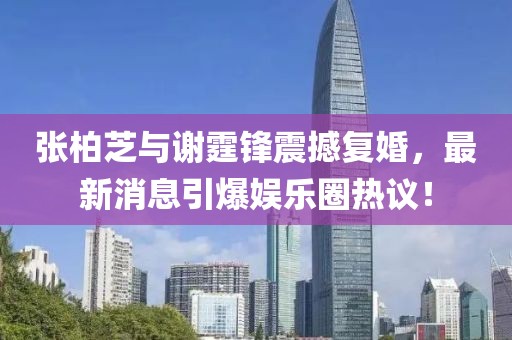 張柏芝與謝霆鋒震撼復婚，最新消息引爆娛樂圈熱議！