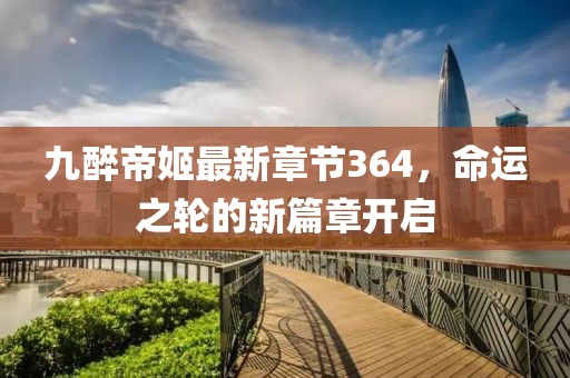 九醉帝姬最新章節(jié)364，命運(yùn)之輪的新篇章開啟