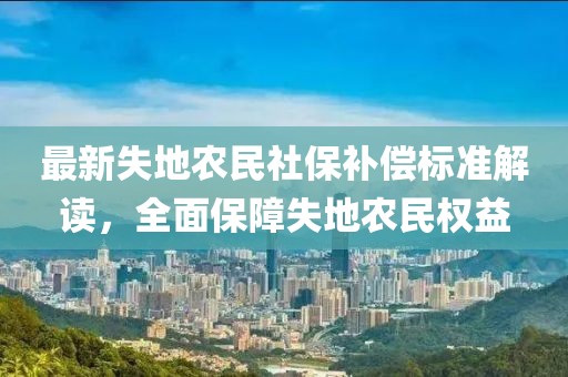 最新失地農(nóng)民社保補(bǔ)償標(biāo)準(zhǔn)解讀，全面保障失地農(nóng)民權(quán)益
