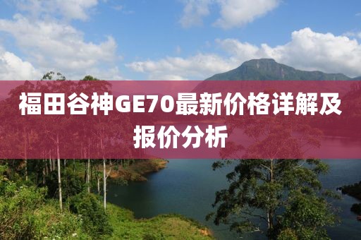 福田谷神GE70最新價(jià)格詳解及報(bào)價(jià)分析
