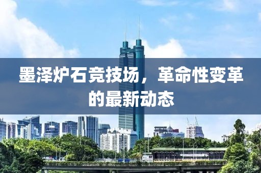 墨澤爐石競技場，革命性變革的最新動態(tài)